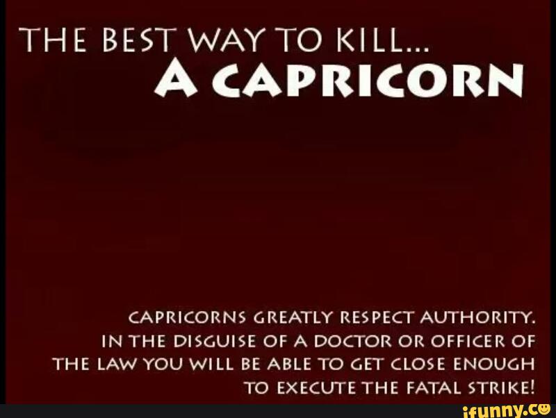 THE BEST WAY TO KILL...
A (APRICORN
CAPRICORNS GREATLY RESPECT AUTHORITY.
IN THE DISGUISE OF A DOCTOR OR OFFICER OF
THE LAW YOU WILL BE ABLE TO GET CLOSE ENOUGH
TO EXECUTE THE FATAL STRIKE!