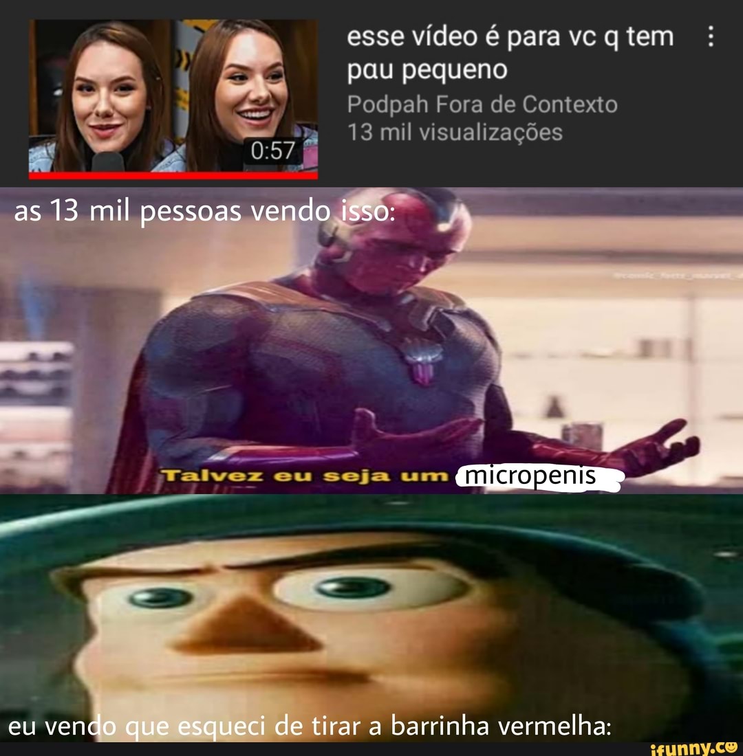 esse vídeo é para vc q tem
pau pequeno
Podpah Fora de Contexto
13 mil visualizações
as 13 mil pessoas vendo isso:
/ Talvez eu seja um
eu vendo que esqueci de tirar a barrinha vermelha:
