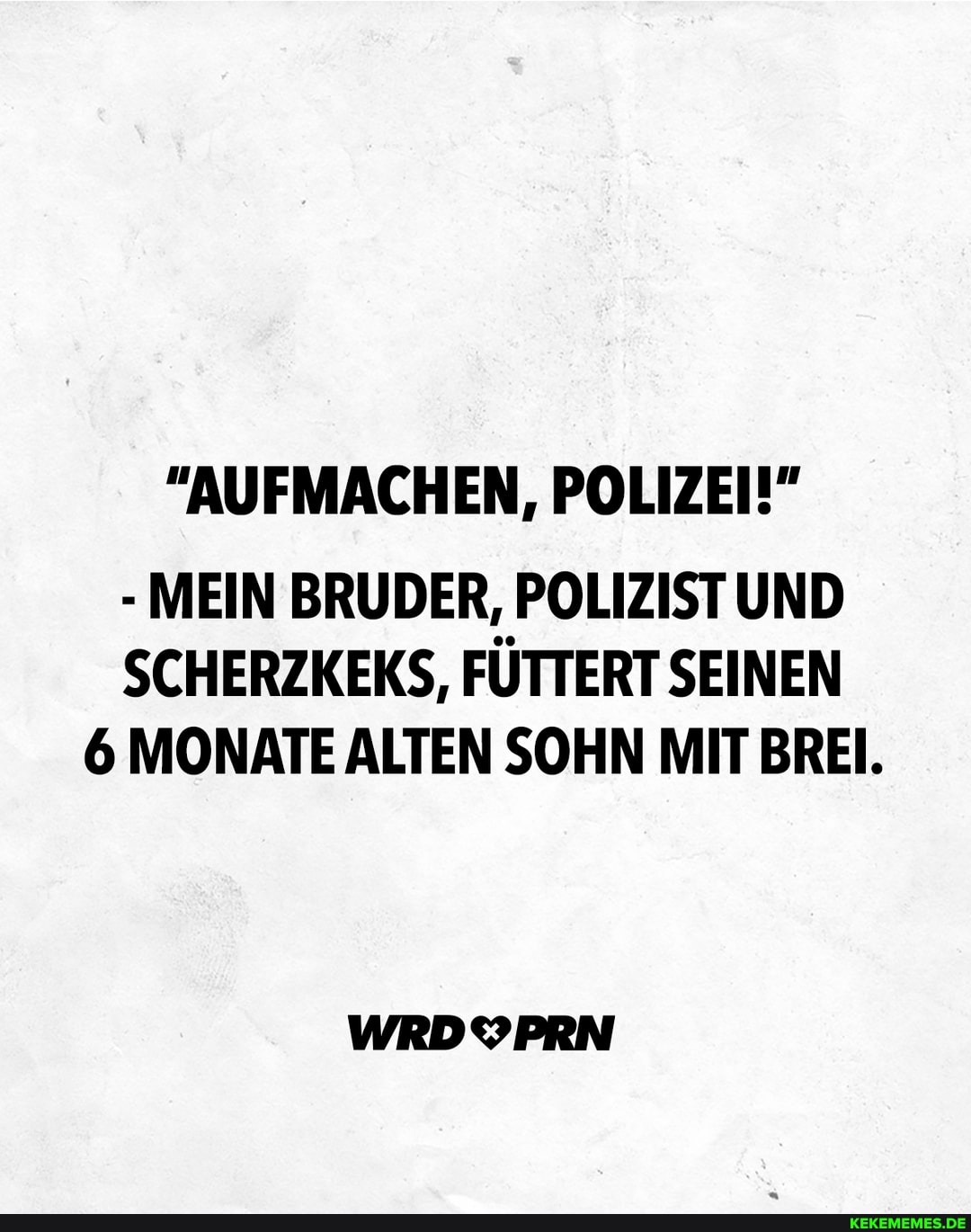 "AUFMACHEN, POLIZEI!"
- MEIN BRUDER, POLIZISTUND SCHERZKEKS, FUTTERT SEINEN
6 MONATE ALTEN SOHN MIT BREI.