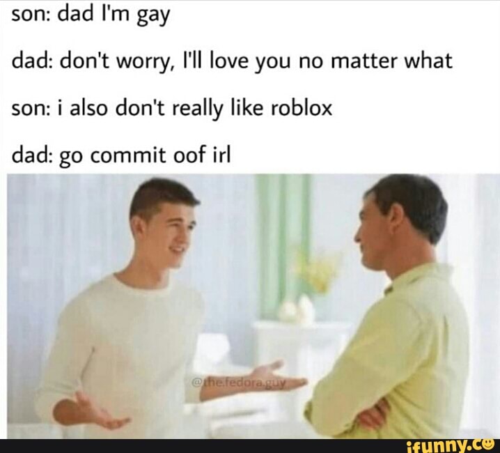 Son Dad I M Gay Clad Don T Worry I Ll Love You No Matter What Son I Also Don T Really Like Roblox Dad Go Commit Oof Irl Ifunny - commit oof roblox