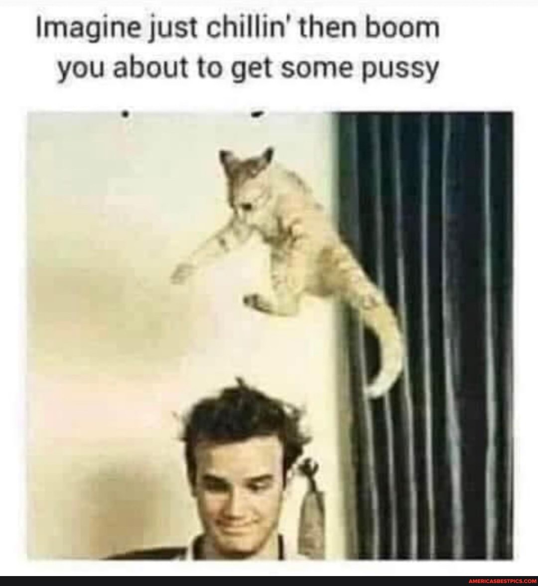 Imagine just chillin' then boom you about to get some pussy