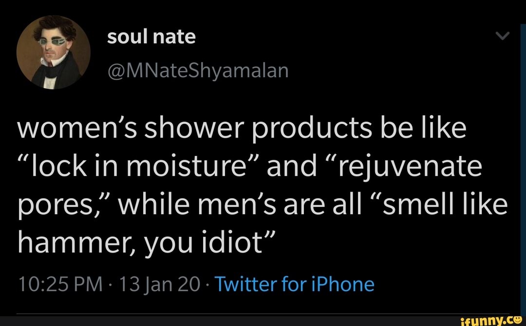 women's shower products be like
"lock in moisture" and "rejuvenate
pores," while men's are all "smell like
hammer, you idiot"
10:25 PM: 13 Jan 20
Twitter for iPhone