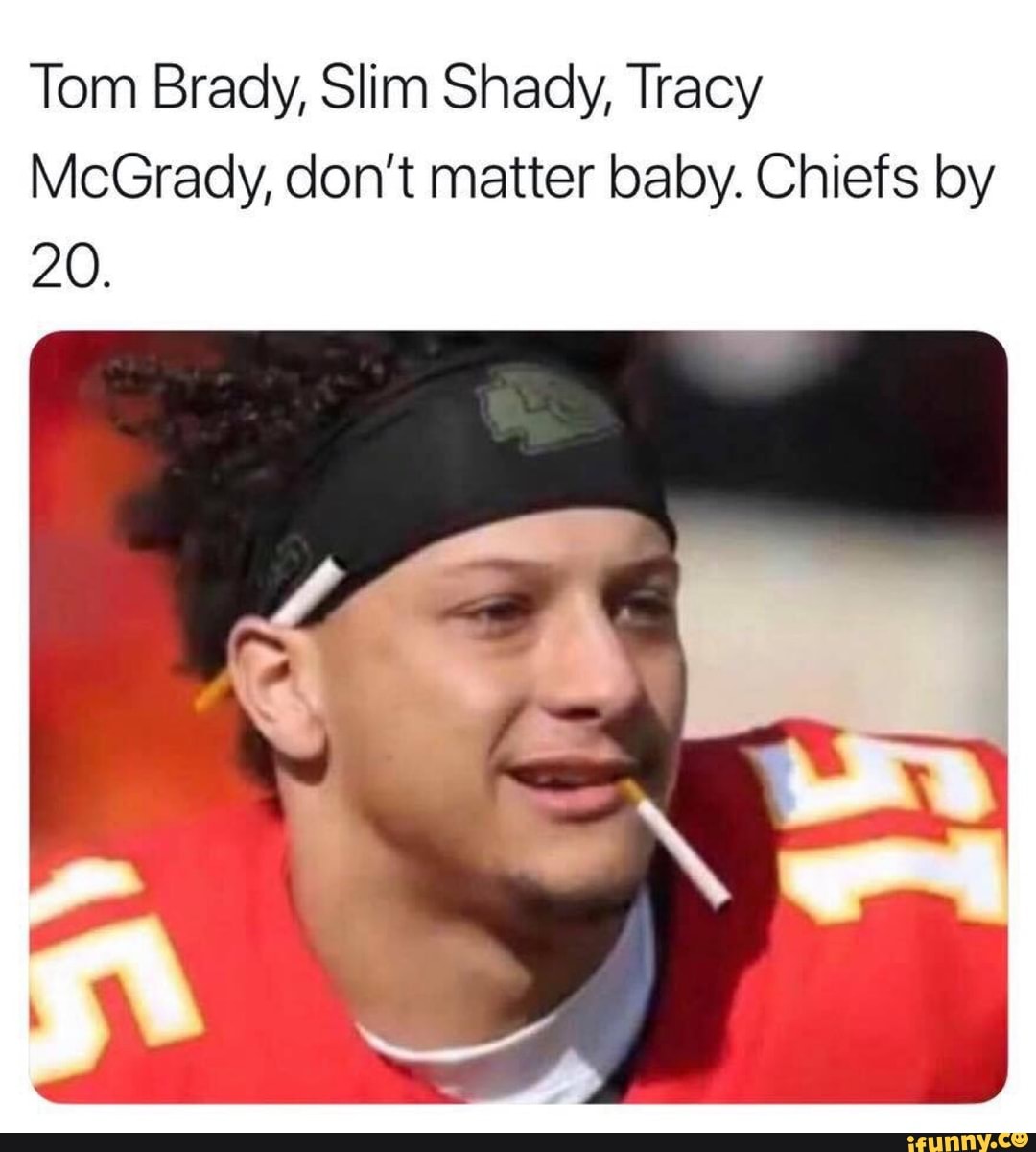 Tom Brady, Slim Shady, Tracy MCGrady, don't matter baby. Chiefs by 20 ...