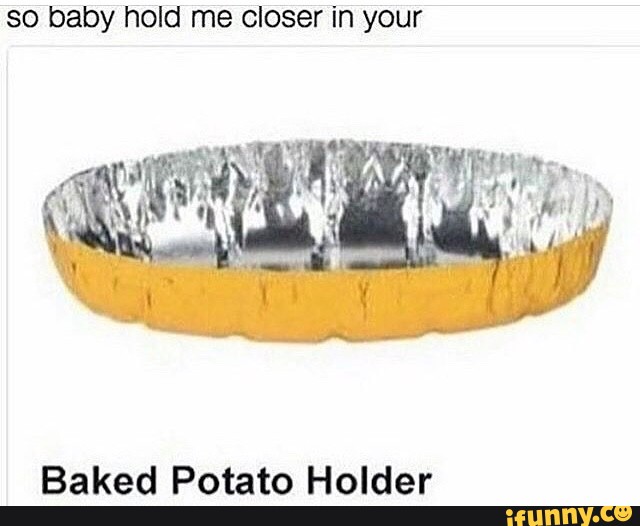 so baby pull me closer in your baked potato holder