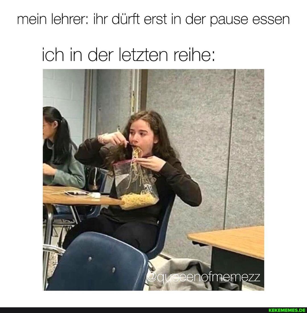 mein lehrer: ihr dürft erst in der pause essen
ich in der letzten reihe:
&quseenolmemezz
