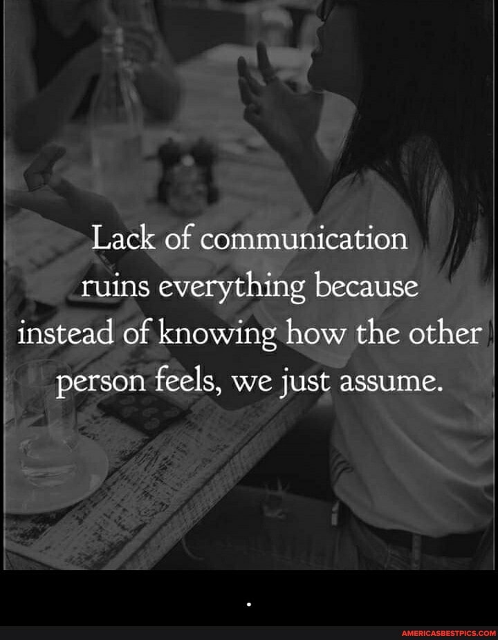 Lack of communication ruins everything because instead of knowing how ...