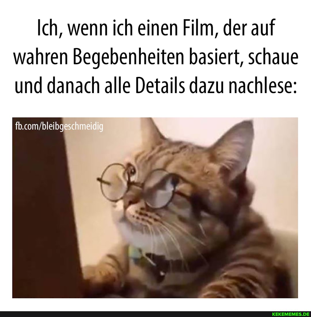 Ich, wenn ich einen Film, der auf wahren Begebenheiten basiert, schaue und danach alle Details dazu nachlese:
fb.com'bleibgeschmeidig