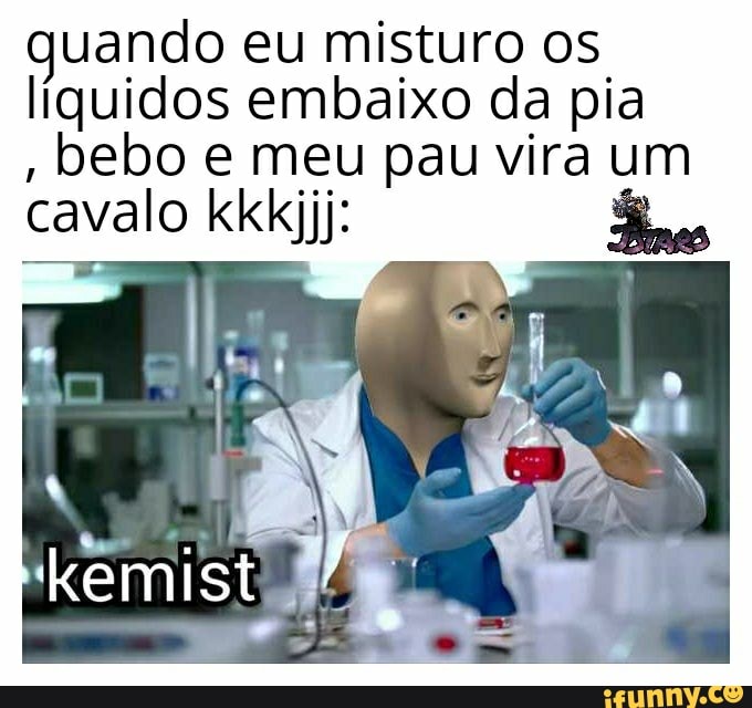 quando eu misturo os,
líquidos embaixo da pia
bebo e meu pau vira um
cavalo kkkjjj: Reo
'kemist #0
