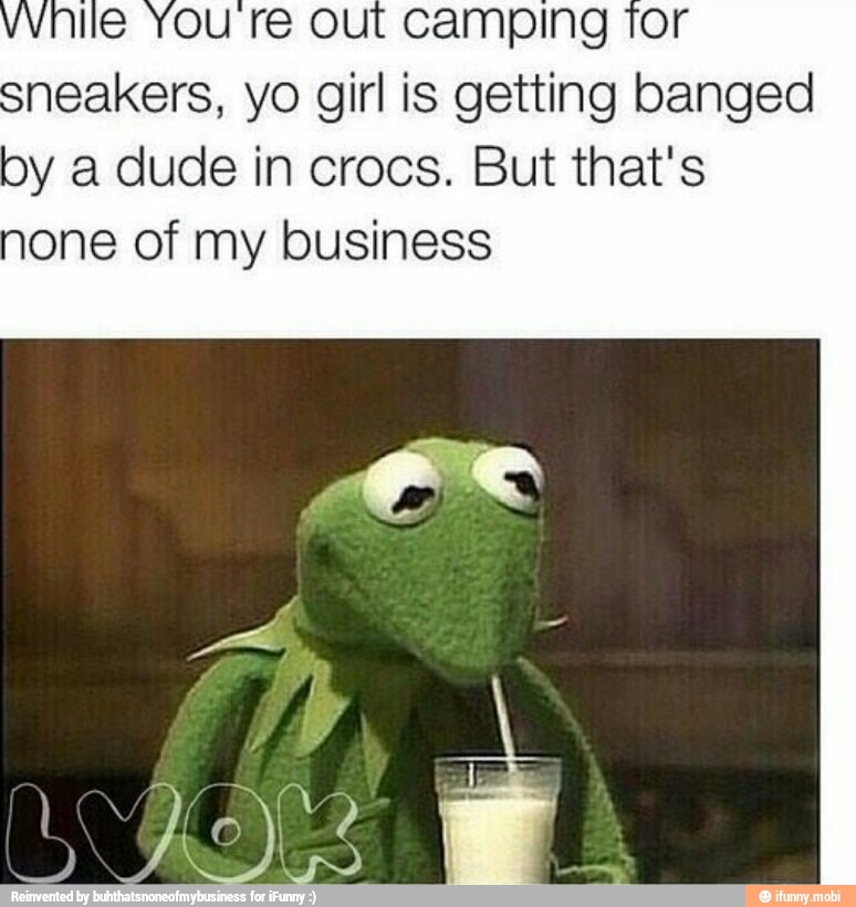 sneakers, yo girl is getting banged
by a dude in crocs. But that's
one of my business