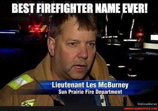 BEST FIREFIGHTER NAME EVER!
" 4
Lieutenant Les McBurney
Sun Prairie Fire
