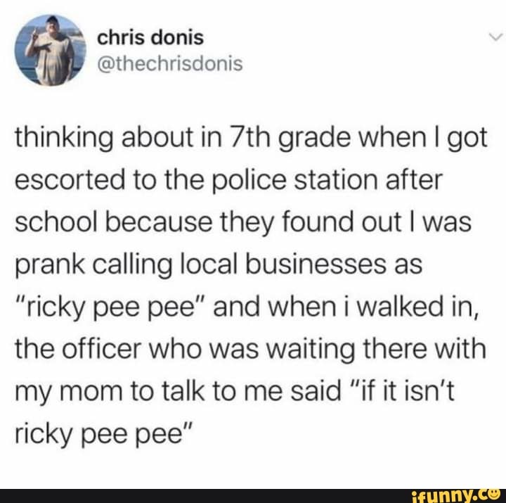 chris
@thechriscenis
thinking about in grade when I got escorted to the police station after school because they found out I was prank calling local businesses as
"ricky pee pee" and when i walked in, the officer who was waiting there with my mom to talk to me said "if it isn't ricky pee pee"