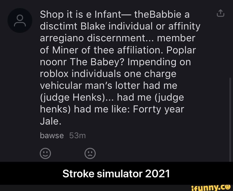 Shop it is e Infant- theBabbie a disctimt Blake individual or affinity arregiano discernment... member of Miner of thee affiliation. Poplar noonr The Babey? Impending on roblox individuals one charge vehicular man's Jotter had me
(judge Henks)... had me (judge henks) had me like: Forrty year
Jale.
bawse
Stroke simulator 2021 - Stroke simulator 2021