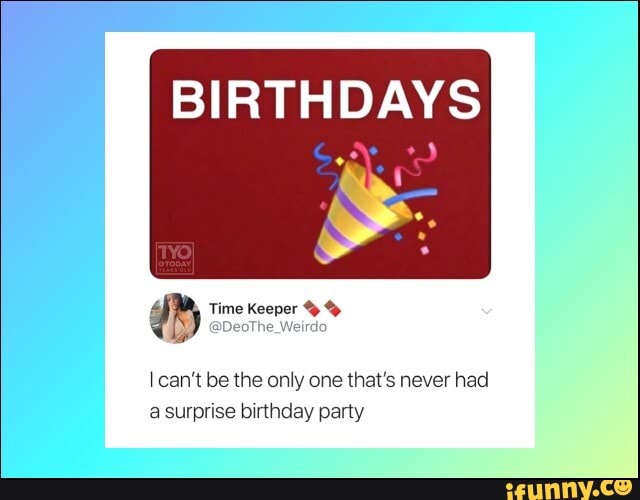 BIRTHDAYS
I can't be the only one that's never had
a surprise birthday party
