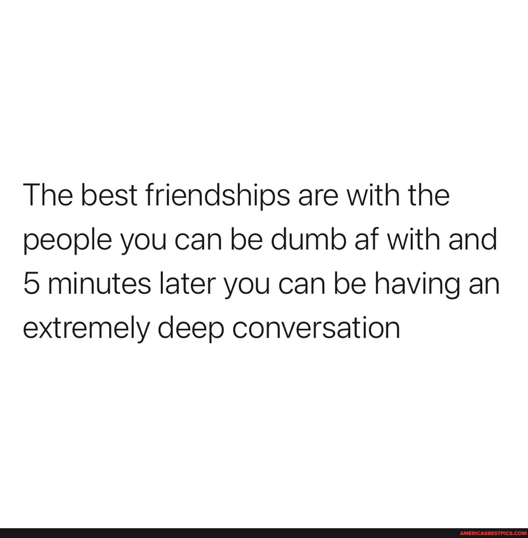 The best friendships are with the people you can be dumb af with and
5 minutes later you can be having an extremely deep conversation