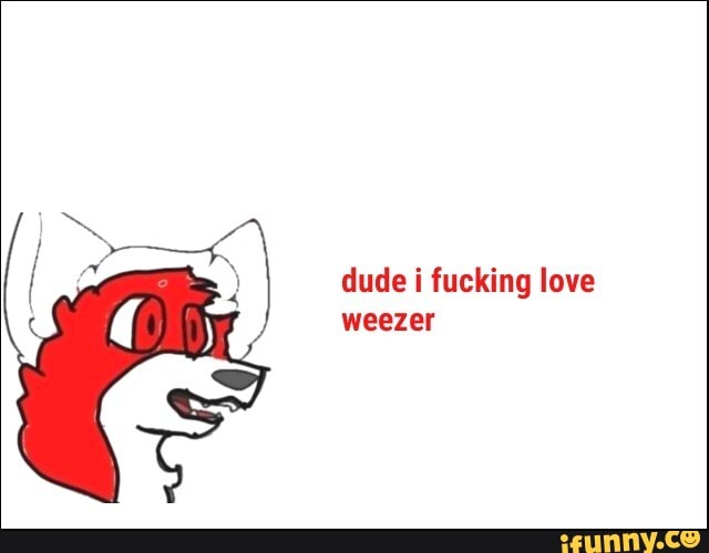 dude i fucking love
weezer