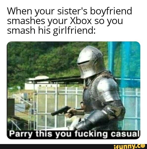 When your sister's boyfriend smashes your Xbox so you smash his girlfriend:
Parry this you fucking casual