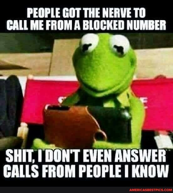 PEOPLE GOT THE NERVE TO CALL ME FROM A BLOCKED NUMBER
SHIT, DON'T EVEN ANSWER CALLS FROM PEOPLE I KNOW