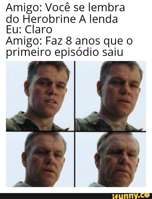 Amigo: Você se lembra
do Herobrine A lenda
Eu: Claro
Amigo: Faz 8 anos que o
primeiro episódio saiu
