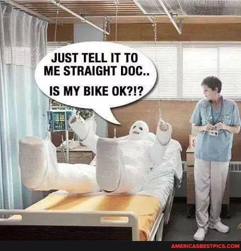 JUST TELL IT TO ME STRAIGHT DOC..
\IS MY BIKE