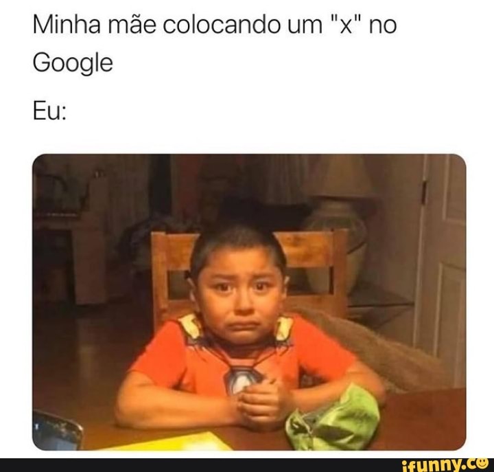 Minha mãe colocando um no
Google
Eu: