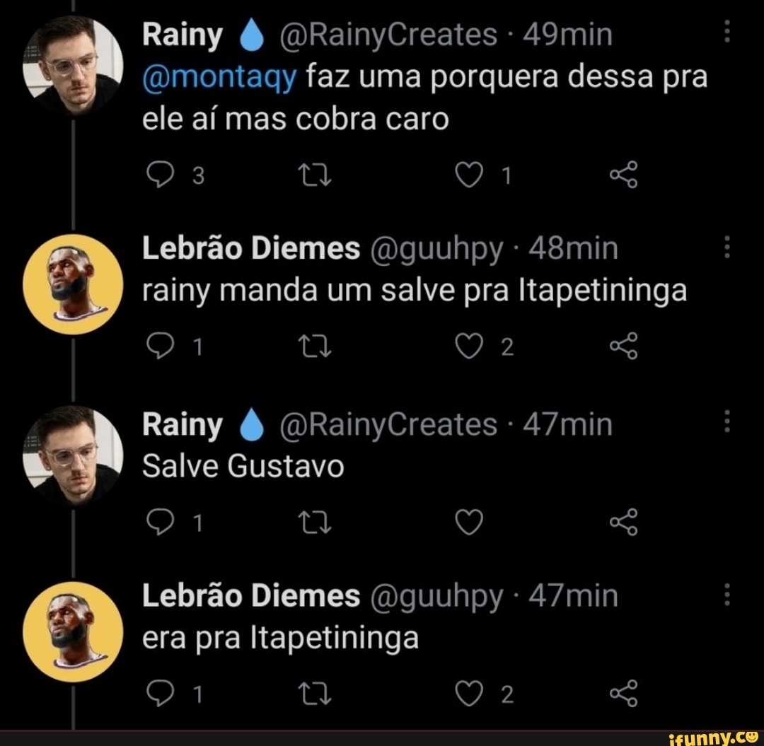 Rainy ORainyCreates - 49min
(Dmontaqy faz uma porquera dessa pra ele aí mas cobra caro
Lebrão Diemes (Oguuhpy 48min rainy manda um salve pra Itapetininga
Rainy (ORainyCreates - 47min
Salve Gustavo
Lebrão Diemes (vguuhpy
era pra Itapetininga
Qa tw