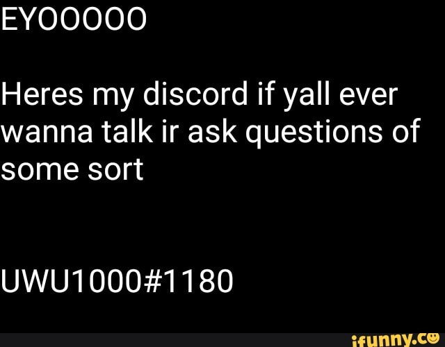Heres my discord if yall ever
wanna talk ir ask questions of
some sort