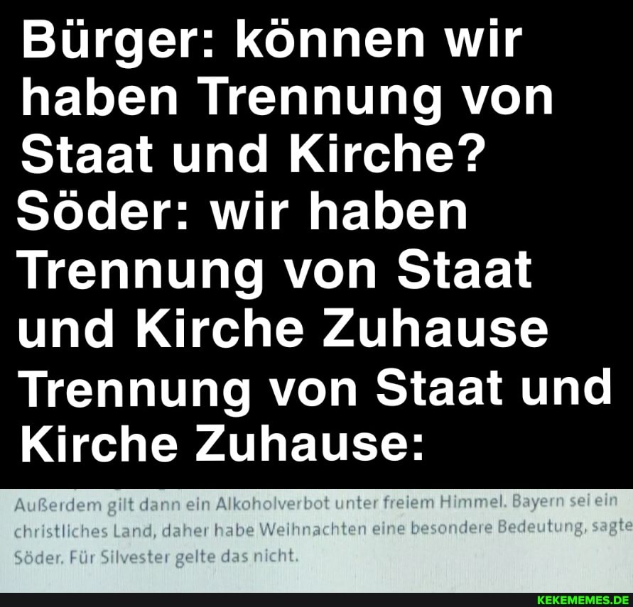 Bürger: können wir haben Trennung von
Staat und Kirche?
Söder: wir haben
Trennung) von Staat und Kirche Zuhause
Trennung von Staat und
Kirche Zuhause:
ehristiiehes Land, daher habe Welhnachten eine besondere Badeutung, sagtc
Söden, Silvestei gelte das niehl.