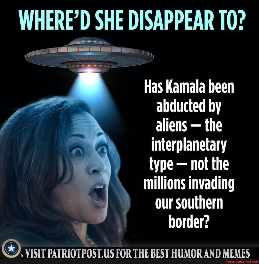 WHERE&#39;D SHE DISAPPEAR 10? Has Kamala been abducted by aliens - the  interplanetary type - not the millions invading our southern border? VISIT  PATRIOTPOST.US FOR THE BEST HUMOR AND MEMES - America&#39;s