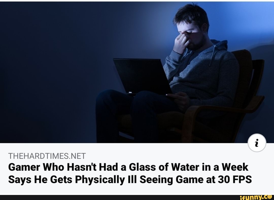 THEHARDTIMES.NET
Gamer Who Hasn't Had a Glass of Water in a Week
Says He Gets Physically Ill Seeing Game at 30 FPS