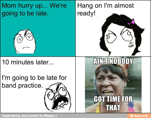 Hang on I'm almost
ready!
10 minutes later...
I'm going to be late for
band practice.
