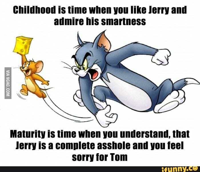 Childhood is time when you like Jerry and admire his smartness Maturity ...