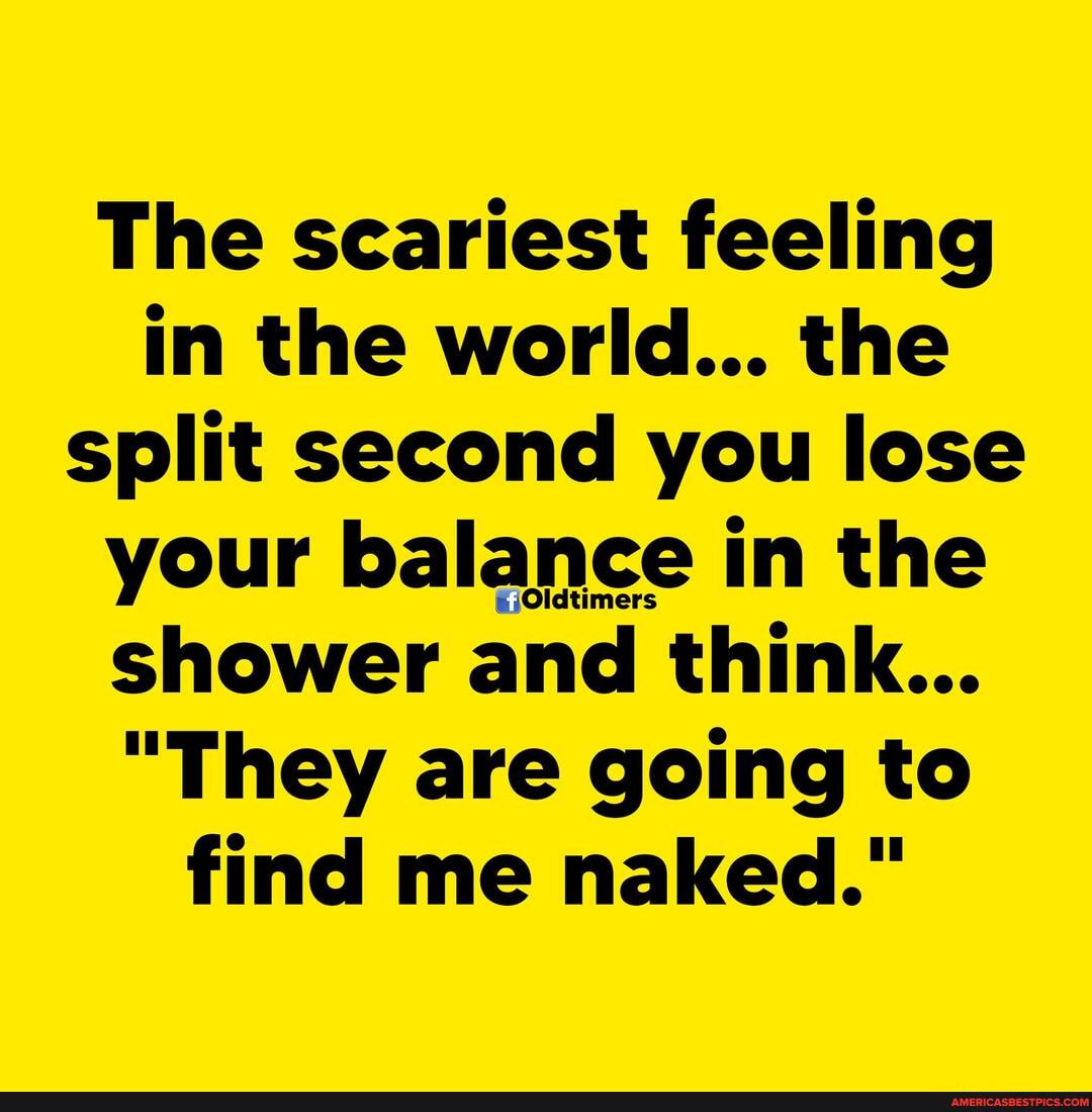 The scariest feeling in the world... the split second you lose your balance in the shower and think...
"They are going to find me naked."