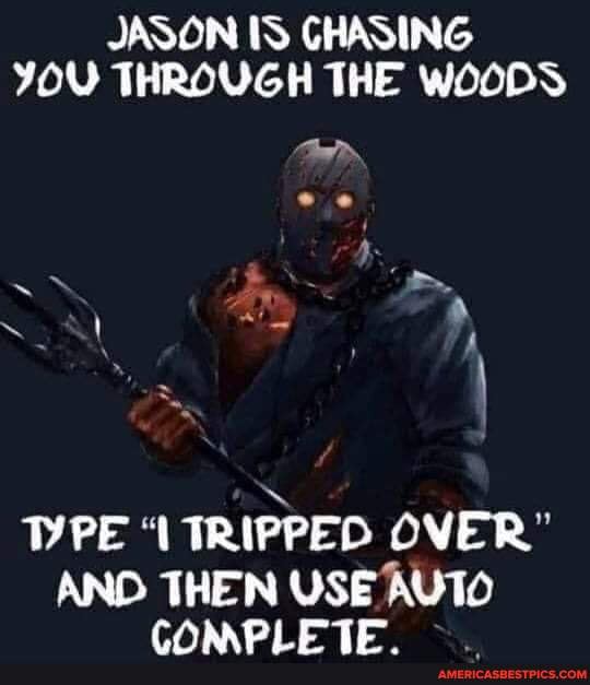 JASON IS CHASING YOU THROUGH THE WOODS
DPE TRIPPED OVER"
AND THEN USE AUTO
CA CTE
