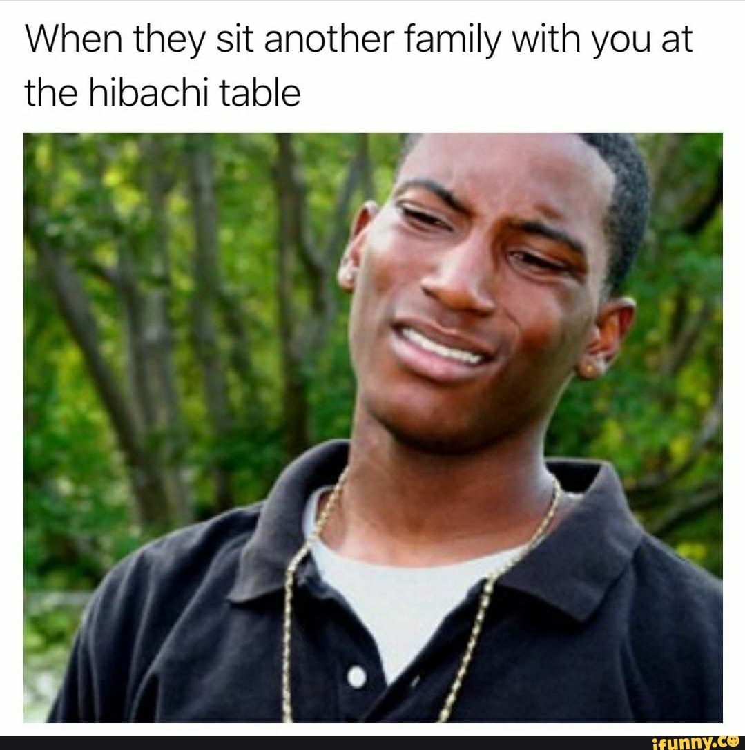 When they sit another family with you at the hibachi table