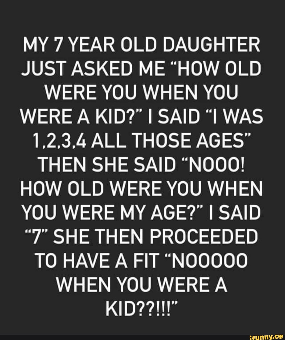 MY 7 YEAR OLD DAUGHTER JUST ASKED ME "HOW OLD WERE YOU WHEN YOU WERE A