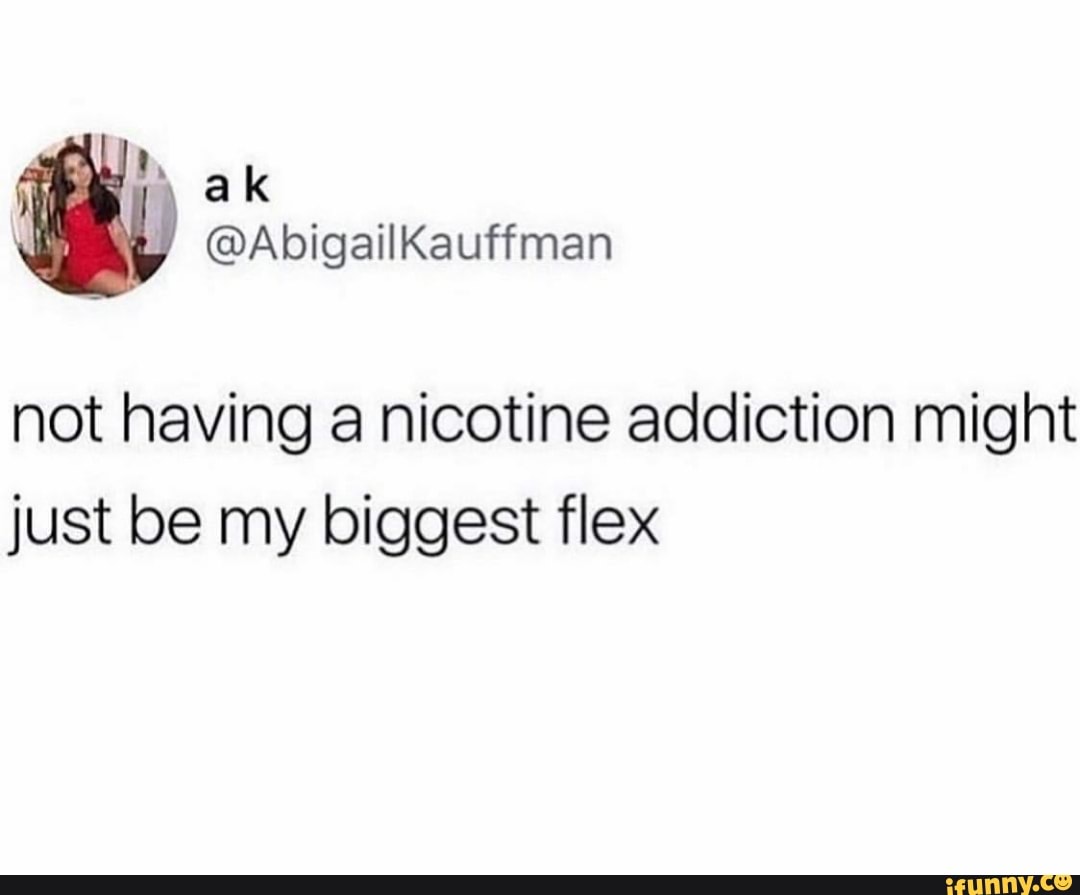not having a nicotine addiction might
just be my biggest flex