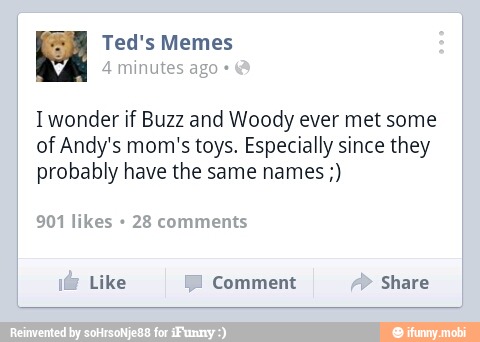 Iwonder if Buzz and Woody ever met some
of Andy's mom's toys. Especially since they
probably have the same names 901 likes 28 comments