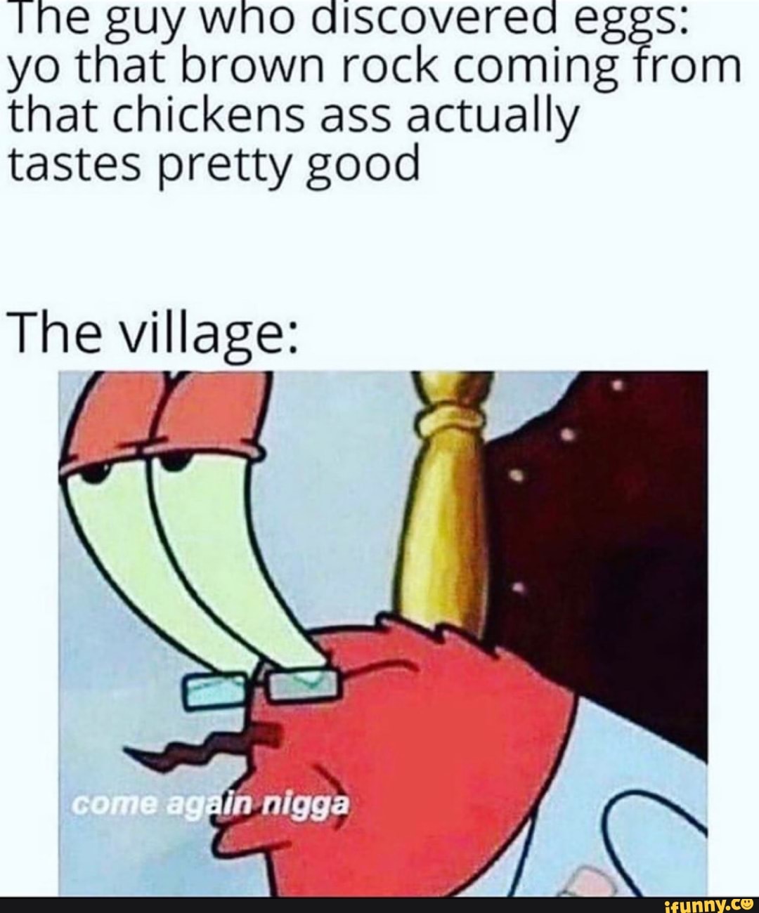 Tne guy who discovered as
yo that brown rock coming from
that chickens ass actually
tastes pretty good
The village: