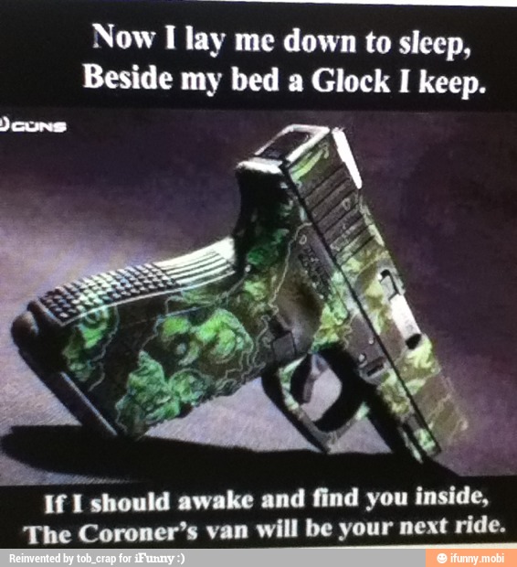 Now I lay me down to sleep,
Beside my bed a Glock I keep.
If 1 should awake and find you
inside,
The Coroner's van will be your next ride.