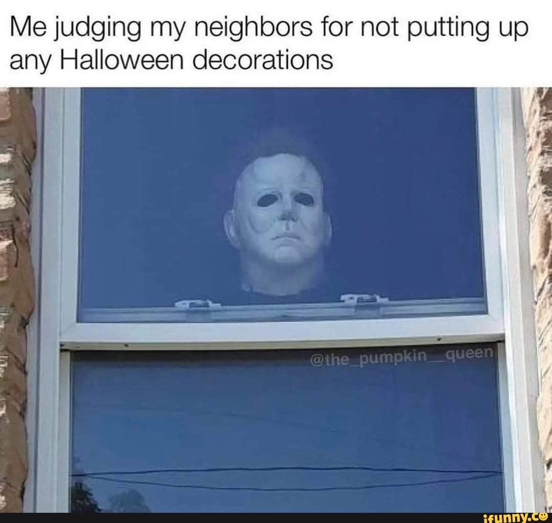 Me judging my neighbors for not putting up any Halloween decorations I ...