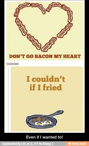 DON'T GO BACON MY HEART
Even if I wanted to! - Even if I wanted to!