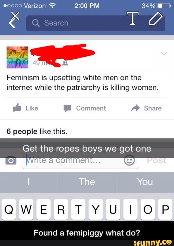 &?
Feminism is upsetting white men on the
internet while the patriarchy is killing women.
T0
6 people like this.
Get the ropes boys we got one
QWERTYUIOP
Found a femipiggy what do? - Found a femipiggy what do?