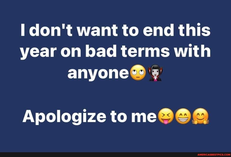 don't want to end this year on bad terms with
anyone
Apologize to