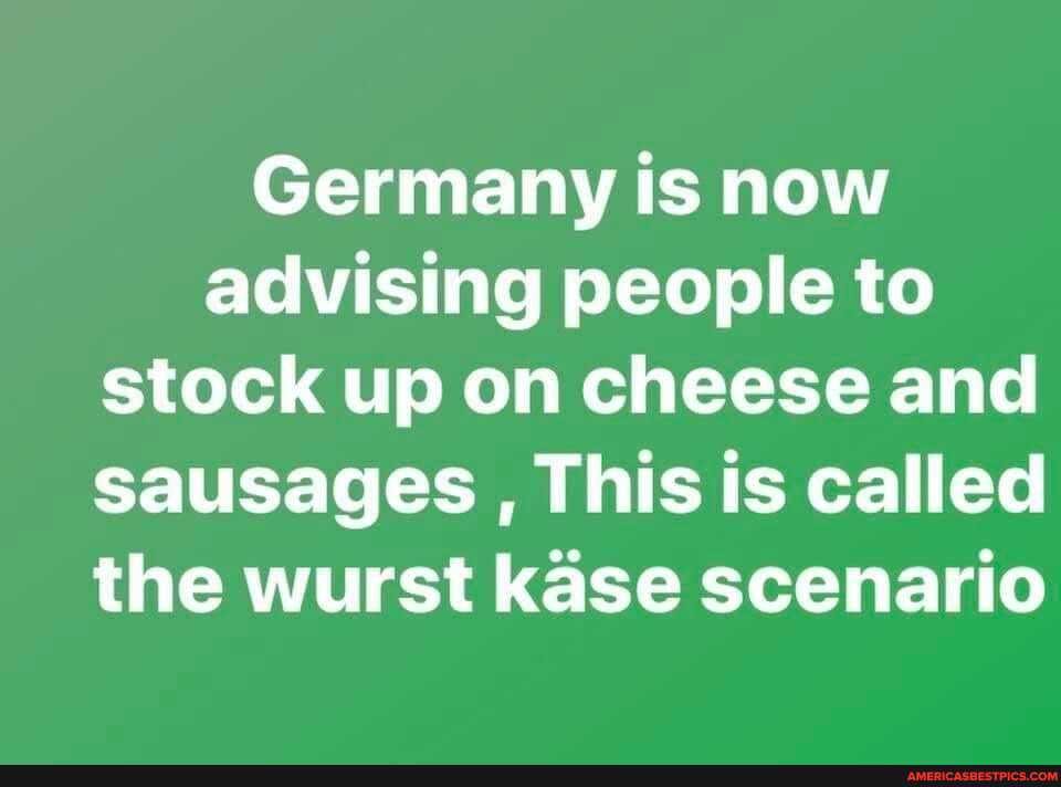 Germany is now advising people to stock up on cheese and sausages , This is called the wurst kase scenario