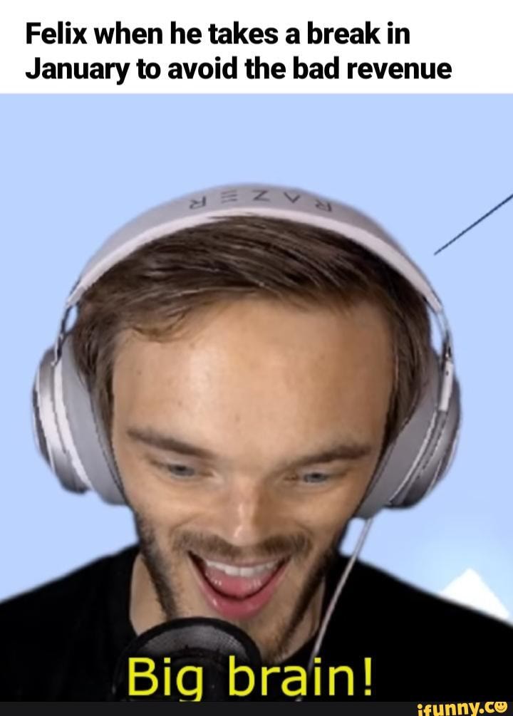Felix when he takes a break in
January to avoid the bad revenue
Big brain!