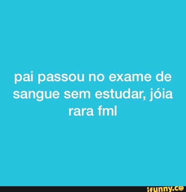 pai passou no exame de sangue sem estudar, jola rara fml