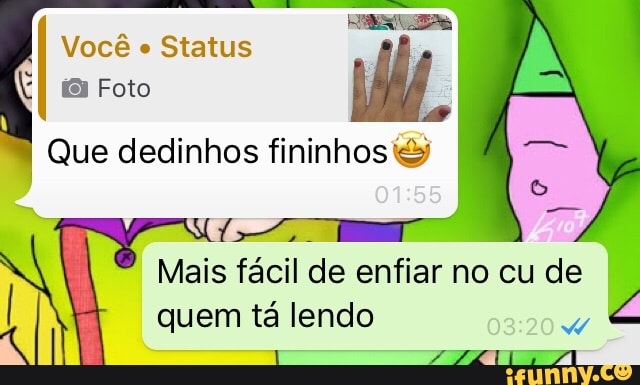 Você e
Status
j
Que dedinhos fininhos' e
I
Mais fácil de enfiar no cu de
I