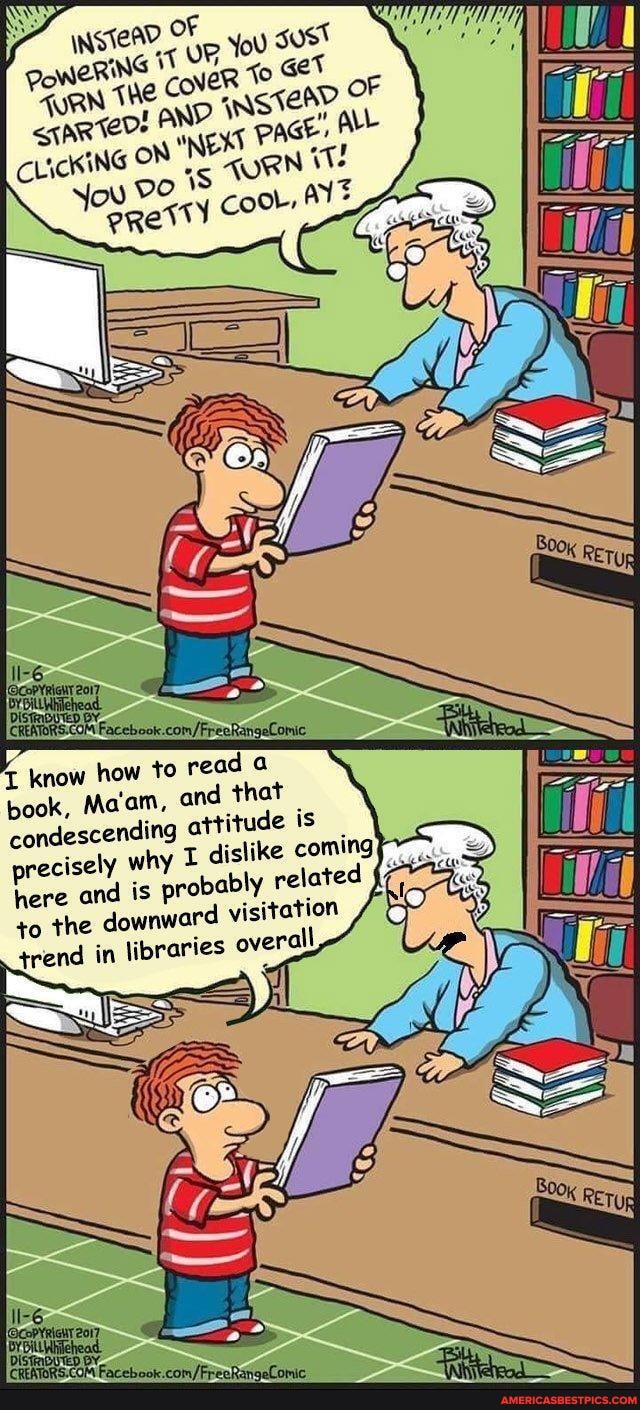 know how to read a
book, Ma'am, and that condescending attitude is precisely why dislike coming here and is probably related to the downward visitation trend in libraries overall