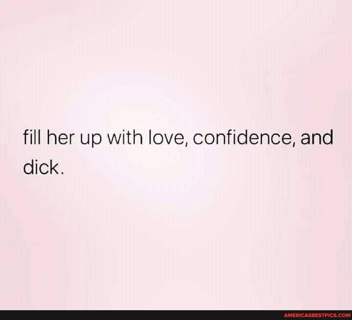 fill her up with love, confidence, and dick.