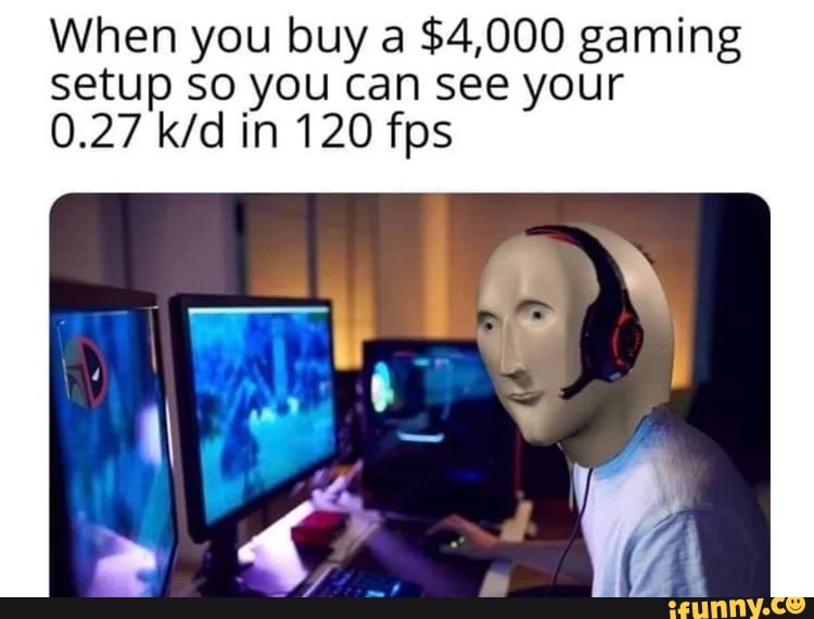 When you buy a $4,000 gaming setup So you can see your
0.27 in 120 fps